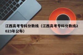 江西高考专科分数线（江西高考专科分数线2023年公布）