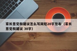 家长意见和建议怎么写简短20字左右（家长意见和建议 30字）