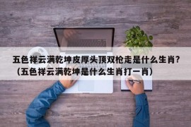 五色祥云满乾坤皮厚头顶双枪走是什么生肖?（五色祥云满乾坤是什么生肖打一肖）