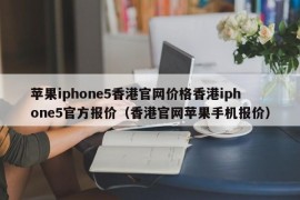 苹果iphone5香港官网价格香港iphone5官方报价（香港官网苹果手机报价）
