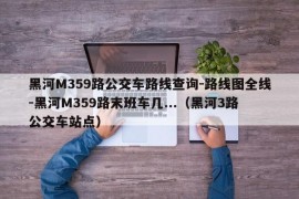 黑河M359路公交车路线查询-路线图全线-黑河M359路末班车几...（黑河3路公交车站点）