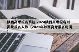 陕西高考报名系统:2024陕西高考报名时间及报名人数（2021年陕西高考报名时间）