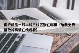 国产精品一线二线三线区别在哪里（给我免费播放片高清在线观看）