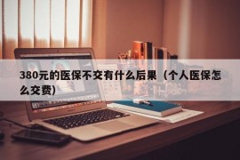 380元的医保不交有什么后果（个人医保怎么交费）