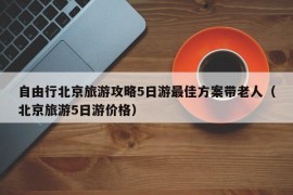 自由行北京旅游攻略5日游最佳方案带老人（北京旅游5日游价格）