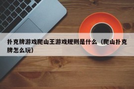 扑克牌游戏爬山王游戏规则是什么（爬山扑克牌怎么玩）