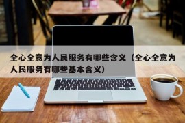 全心全意为人民服务有哪些含义（全心全意为人民服务有哪些基本含义）