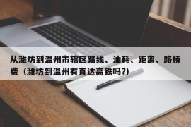 从潍坊到温州市辖区路线、油耗、距离、路桥费（潍坊到温州有直达高铁吗?）