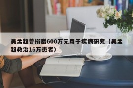 吴孟超曾捐赠600万元用于疾病研究（吴孟超救治16万患者）