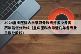 2024重庆医科大学录取分数线是多少各省历年最低分数线（重庆医科大学近几年各专业录取分数线）