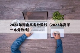 2024年湖南高考分数线（2023年高考一本分数线）