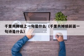 千里共婵娟上一句是什么（千里共婵娟前面一句诗是什么）