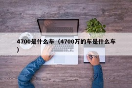 4700是什么车（4700万的车是什么车）