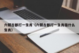 六朝古都打一生肖（六朝古都打一生肖指什么生肖）