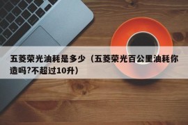 五菱荣光油耗是多少（五菱荣光百公里油耗你造吗?不超过10升）