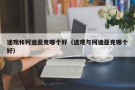 途观和柯迪亚克哪个好（途观与柯迪亚克哪个好）