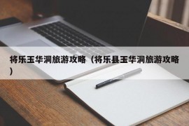 将乐玉华洞旅游攻略（将乐县玉华洞旅游攻略）