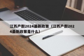 江苏产假2024最新政策（江苏产假2024最新政策是什么）