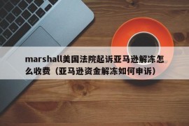 marshall美国法院起诉亚马逊解冻怎么收费（亚马逊资金解冻如何申诉）