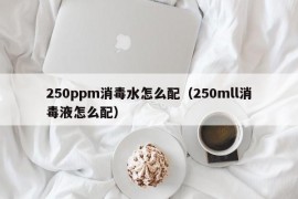 250ppm消毒水怎么配（250mll消毒液怎么配）