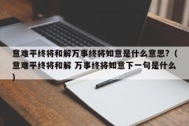 意难平终将和解万事终将如意是什么意思?（意难平终将和解 万事终将如意下一句是什么）