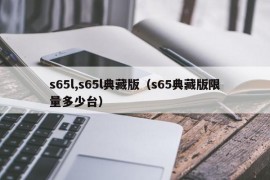 s65l,s65l典藏版（s65典藏版限量多少台）