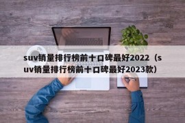 suv销量排行榜前十口碑最好2022（suv销量排行榜前十口碑最好2023款）