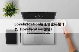 LovelyXCation解压包密码是什么（lovelycation图包）