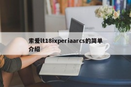 索爱lt18ixperiaarcs的简单介绍