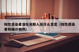 阳性感染者潜在关联人员什么意思（阳性感染者和确诊病例）