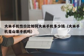 大米手机性价比如何大米手机多少钱（大米手机是山寨手机吗）