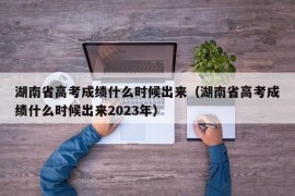 湖南省高考成绩什么时候出来（湖南省高考成绩什么时候出来2023年）