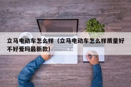 立马电动车怎么样（立马电动车怎么样质量好不好爱玛最新款）