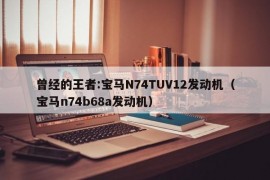 曾经的王者:宝马N74TUV12发动机（宝马n74b68a发动机）