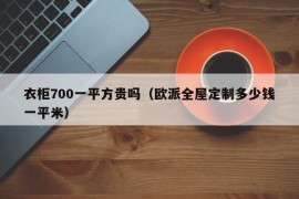 衣柜700一平方贵吗（欧派全屋定制多少钱一平米）