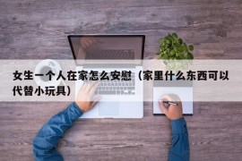 女生一个人在家怎么安慰（家里什么东西可以代替小玩具）