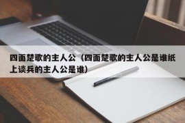 四面楚歌的主人公（四面楚歌的主人公是谁纸上谈兵的主人公是谁）