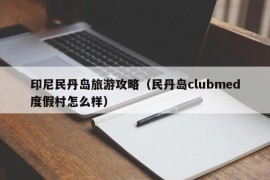 印尼民丹岛旅游攻略（民丹岛clubmed度假村怎么样）