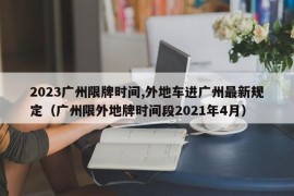 2023广州限牌时间,外地车进广州最新规定（广州限外地牌时间段2021年4月）