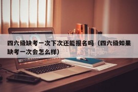 四六级缺考一次下次还能报名吗（四六级如果缺考一次会怎么样）