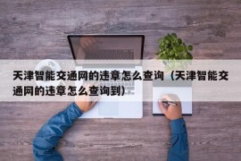 天津智能交通网的违章怎么查询（天津智能交通网的违章怎么查询到）