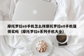 摩托罗拉e8手机怎么样摩托罗拉e8手机值得买吗（摩托罗拉e系列手机大全）