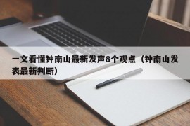 一文看懂钟南山最新发声8个观点（钟南山发表最新判断）