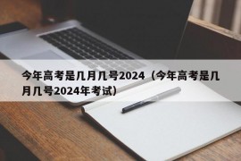 今年高考是几月几号2024（今年高考是几月几号2024年考试）