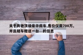 关于奔驰顶级豪华房车,售价仅需700万,并且随车赠送一台...的信息