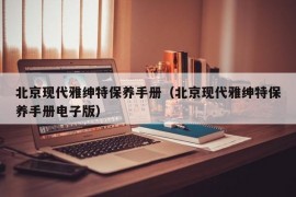 北京现代雅绅特保养手册（北京现代雅绅特保养手册电子版）