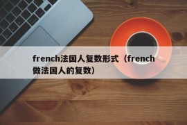 french法国人复数形式（french做法国人的复数）