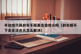 手动挡只踩刹车不踩离合会熄火吗（刹车踩不下去无法点火怎么解决）