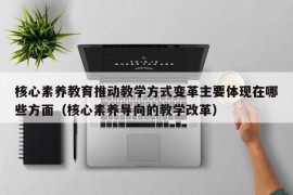 核心素养教育推动教学方式变革主要体现在哪些方面（核心素养导向的教学改革）