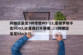 阿根廷枭龙3将搭载WS-13,是俄罗斯不卖RD93,还是我们不需要...（阿根廷枭龙block3）